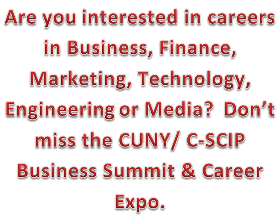Description: Are you interested in careers in Business, Finance, Marketing, Technology, Engineering or Media?  Don’t miss the CUNY/ C-SCIP Business Summit & Career Expo.